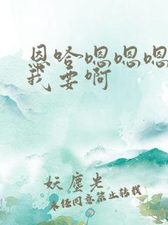 恩哈嗯嗯嗯哦嗯我要啊