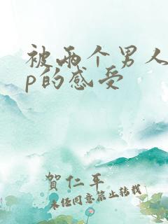 被两个男人玩3p的感受