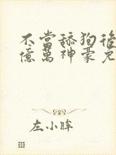 不当舔狗后成了亿万神豪免费漫画