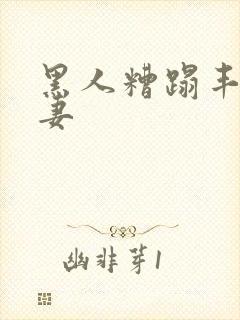 黑人糟蹋丰满人妻