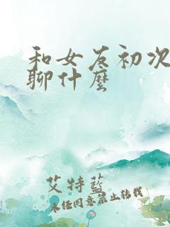 和女友初次见面聊什么