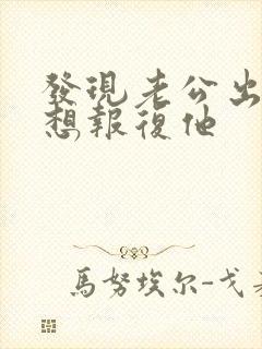 发现老公出轨后想报复他