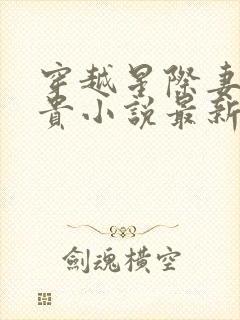 穿越星际妻荣夫贵小说最新章节阅读