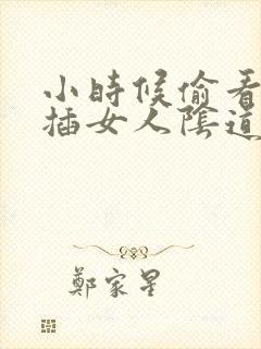 小时候偷看男人插女人阴道的小说
