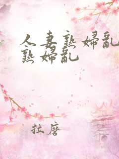 人妻熟妇乱人妻熟妇乱