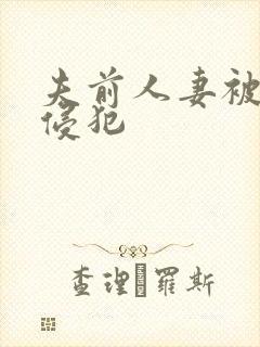 夫前人妻被灌醉侵犯