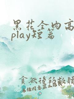 黑花全肉高h湿play短篇
