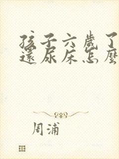 孩子六岁了晚上还尿床怎么办