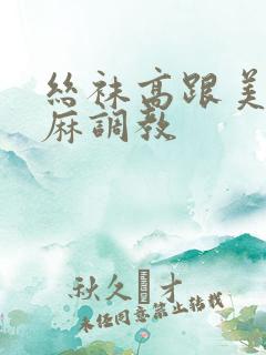 丝袜高跟美腿麻麻调教