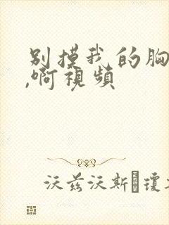 别摸我的胸,嗯,啊视频