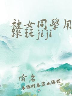 被女同学用玉足踩玩jiji