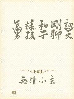 怎样和刚认识的男孩子聊天找话题