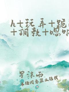 h+玩弄+跪趴+调教+嗯呐男男