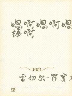 嗯啊嗯啊嗯啊好棒啊