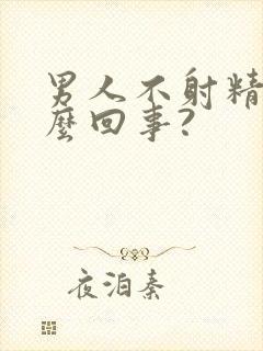 男人不射精是怎么回事?