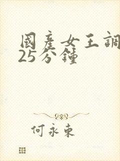 国产女王调教 25分钟