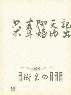 只有聊天记录算不算婚内出轨的证据