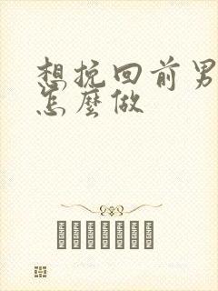 想挽回前男友要怎么做