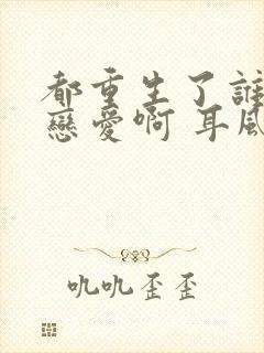 都重生了谁还谈恋爱啊 耳风