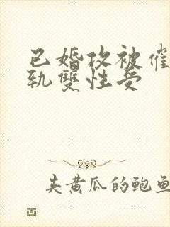 已婚攻被催眠出轨双性受