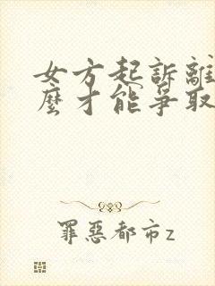 女方起诉离婚怎么才能争取最大利益