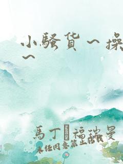 小骚货～操死你～