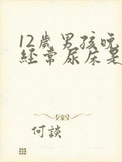 12岁男孩晚上经常尿床是怎么回事