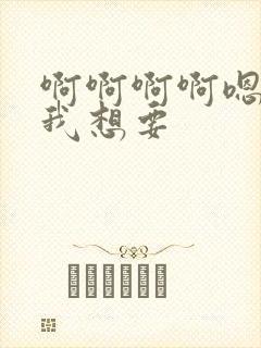 啊啊啊啊嗯嗯嗯我想要