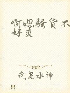 啊嗯骚货不要了好爽