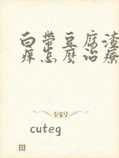 白带豆腐渣阴道痒怎么治疗