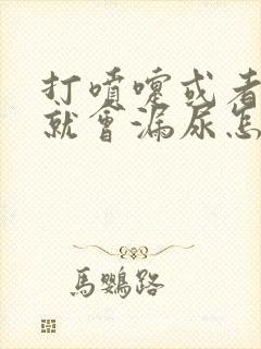 打喷嚏或者咳嗽就会漏尿怎么办