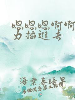 嗯嗯嗯啊啊啊用力插进去