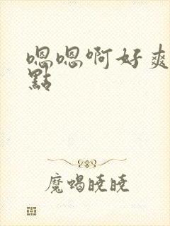 嗯嗯啊好爽嗯快点