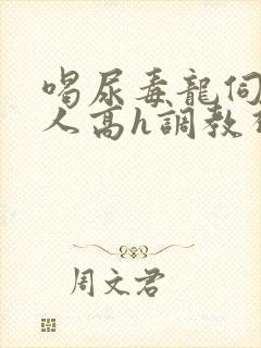 喝尿毒龙伺候主人高h调教视频