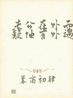 老公在外面我怀疑他有外遇