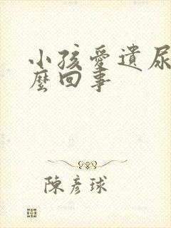 小孩爱遗尿是怎么回事