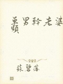 单男干老婆 视频