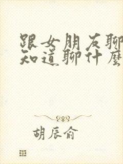 跟女朋友聊天不知道聊什么