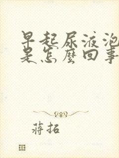 早起尿液泡沫多是怎么回事