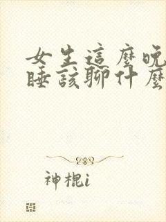 女生这么晚还没睡该聊什么