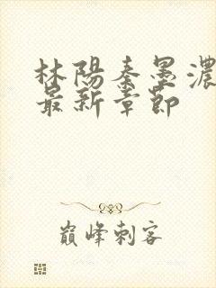 林阳秦墨浓免费最新章节