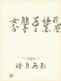 女朋友嫌我烦我分手了怎么挽回