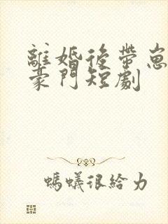 离婚后带崽嫁入豪门短剧