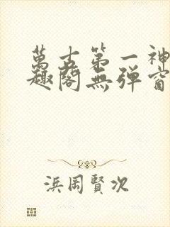 万古第一神 笔趣阁无弹窗