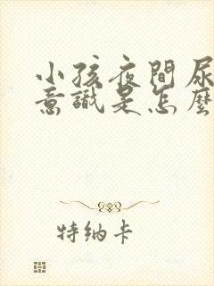 小孩夜间尿床无意识是怎么回事