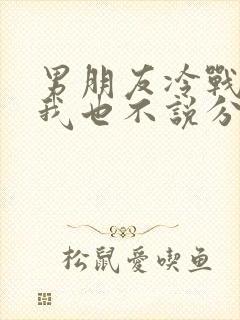 男朋友冷战不理我也不说分手怎么办