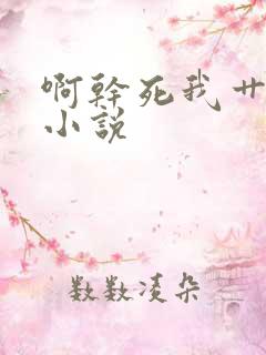 啊干死我艹死我小说