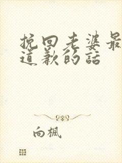 挽回老婆最感动道歉的话