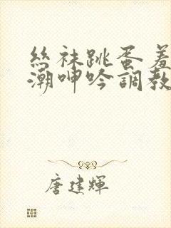 丝袜跳蛋羞耻高潮呻吟调教