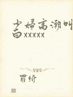 少妇高潮叫床对白xxxxx